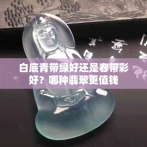 白底青带绿好还是春带彩好？哪种翡翠更值钱