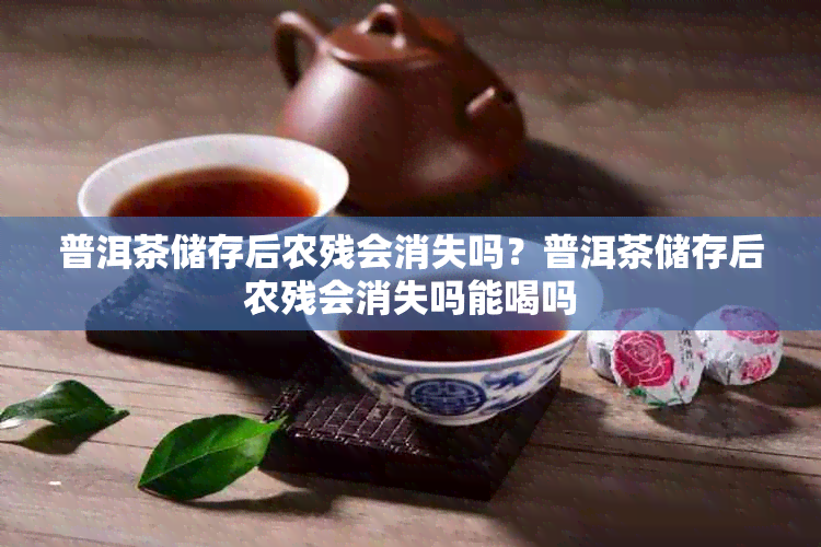 普洱茶储存后农残会消失吗？普洱茶储存后农残会消失吗能喝吗