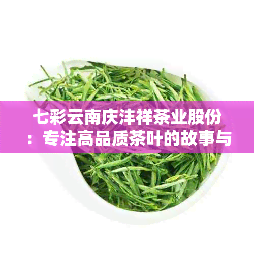 七彩云南庆沣祥茶业股份:专注高品质茶叶的故事与产品推荐