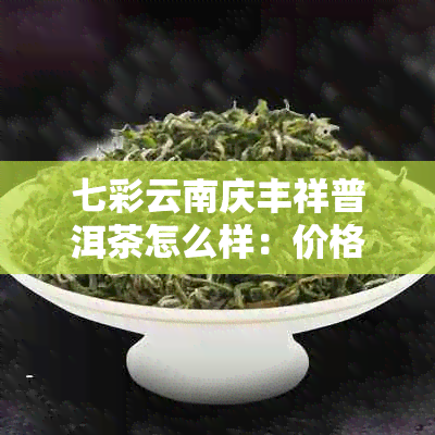 七彩云南庆丰祥普洱茶怎么样:价格表、关系与来历解析