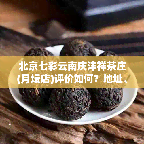 北京七彩云南庆沣祥茶庄(月坛店)评价如何?地址、电话及茶叶种类全解析