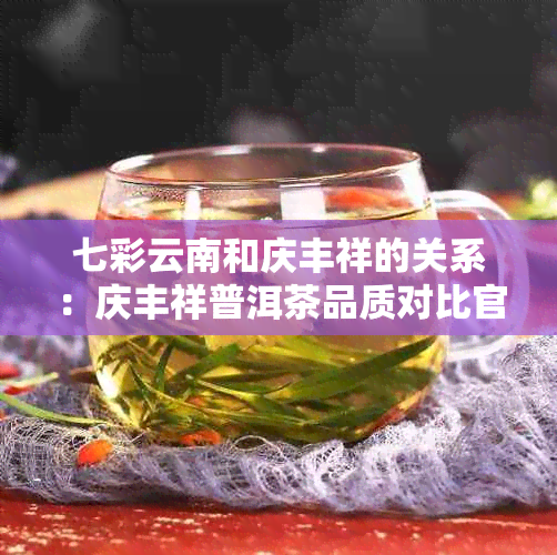 七彩云南和庆丰祥的关系：庆丰祥普洱茶品质对比官网来历