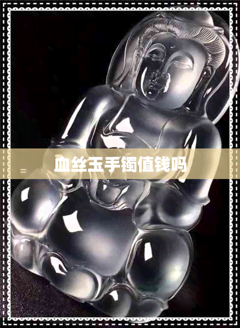 血丝玉手镯值钱吗 血丝玉手镯值钱吗