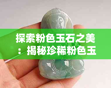 探索粉色玉石之美：揭秘珍稀粉色玉器的特点与价值