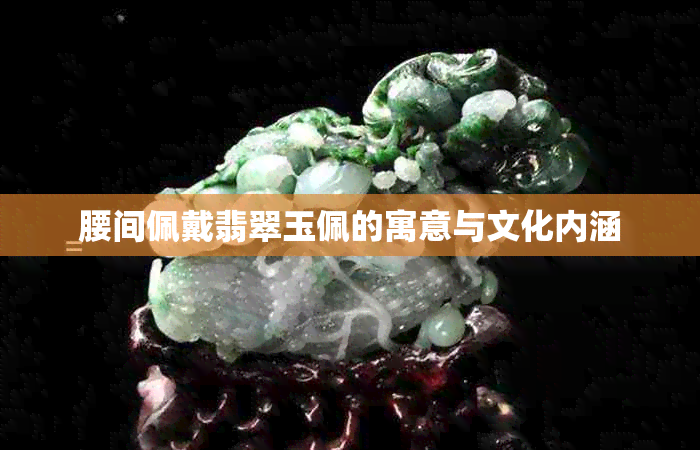 腰间佩戴翡翠玉佩的寓意与文化内涵