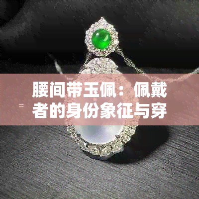 腰间带玉佩：佩戴者的身份象征与穿搭技巧