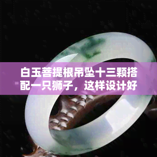 白玉菩提根吊坠十三颗搭配一只狮子,这样设计好吗?