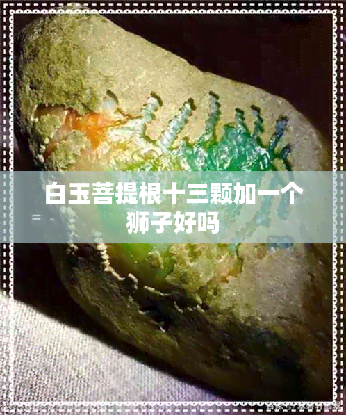 白玉菩提根十三颗加一个狮子好吗 白玉菩提根十三颗加一个狮子好吗