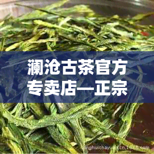 澜沧古茶官方专卖店—正宗古树普洱茶一站式购物平台