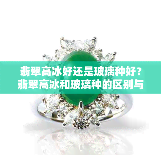 翡翠高冰好还是玻璃种好？翡翠高冰和玻璃种的区别与等级排名