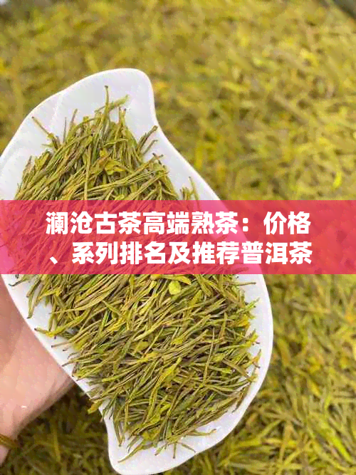 澜沧古茶高端熟茶：价格、系列排名及推荐普洱茶精选