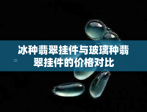 冰种翡翠挂件与玻璃种翡翠挂件的价格对比