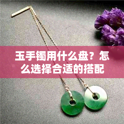 玉手镯用什么盘？怎么选择合适的搭配方式