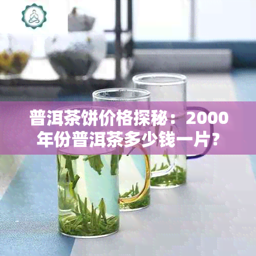 普洱茶饼价格探秘：2000年份普洱茶多少钱一片？