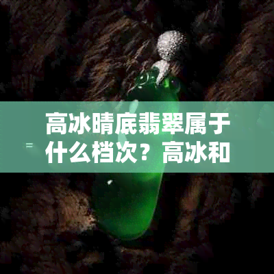 高冰晴底翡翠属于什么档次？高冰和晴水翡翠的区别