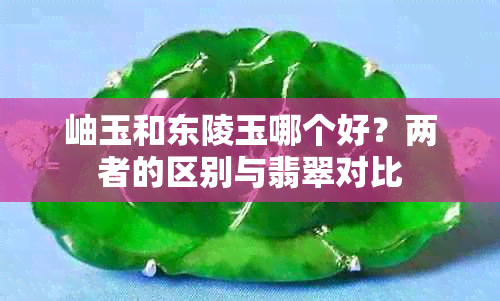 岫玉和东陵玉哪个好?两者的区别与翡翠对比