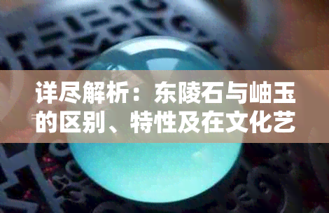 详尽解析:东陵石与岫玉的区别、特性及在文化艺术中的价值与应用