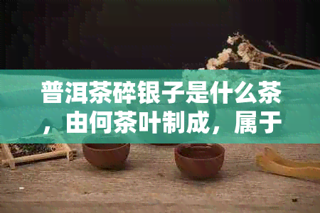 普洱茶碎银子是什么茶，由何茶叶制成，属于哪类茶，喝它对身体有害吗？