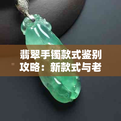 翡翠手镯款式鉴别攻略：新款式与老款式的全面对比与选购指南