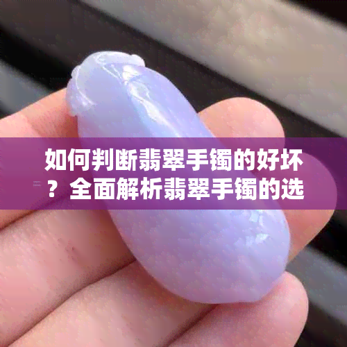 如何判断翡翠手镯的好坏？全面解析翡翠手镯的选购要点与鉴定技巧