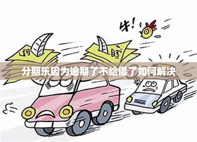 分期乐因为逾期了不给借了如何解决