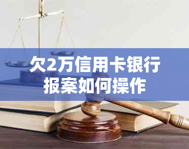 欠2万信用卡银行报案如何操作
