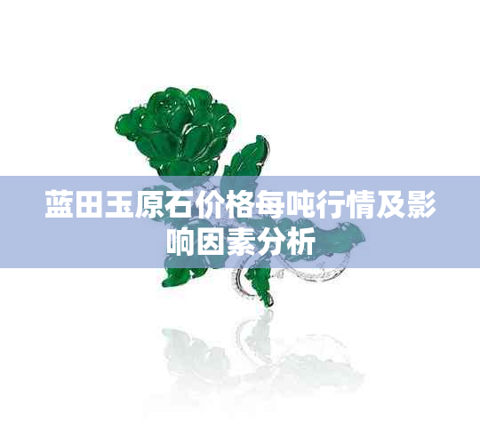 蓝田玉原石价格每吨行情及影响因素分析