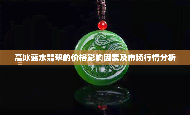 高冰蓝水翡翠的价格影响因素及市场行情分析