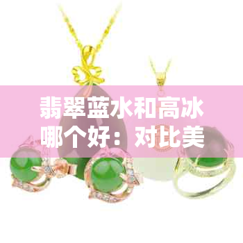 翡翠蓝水和高冰哪个好：对比美观与价值，高冰蓝水翡翠手镯价格解析