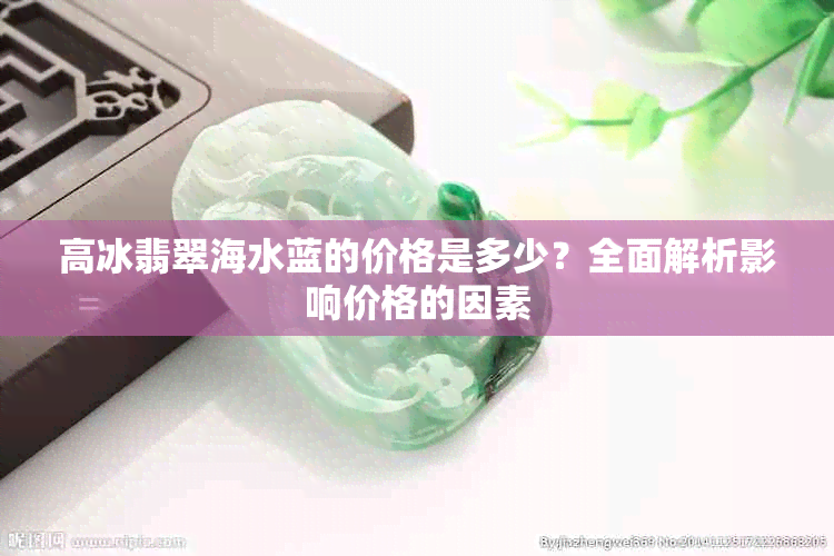 高冰翡翠海水蓝的价格是多少？全面解析影响价格的因素