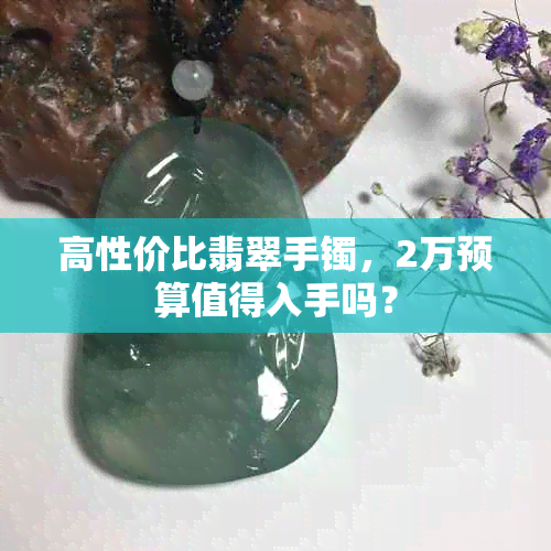 高性价比翡翠手镯，2万预算值得入手吗？