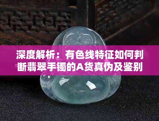 深度解析：有色线特征如何判断翡翠手镯的A货真伪及鉴别方法