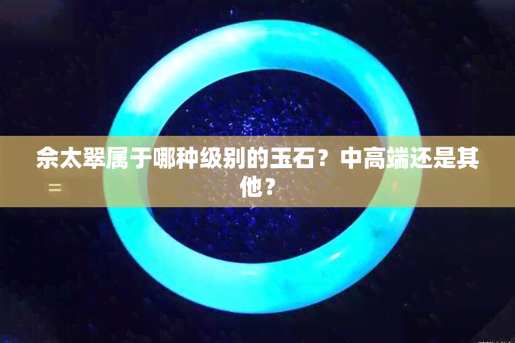 佘太翠属于哪种级别的玉石？中高端还是其他？