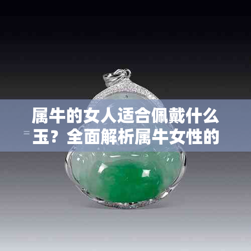 属牛的女人适合佩戴什么玉？全面解析属牛女性的玉器选择与寓意