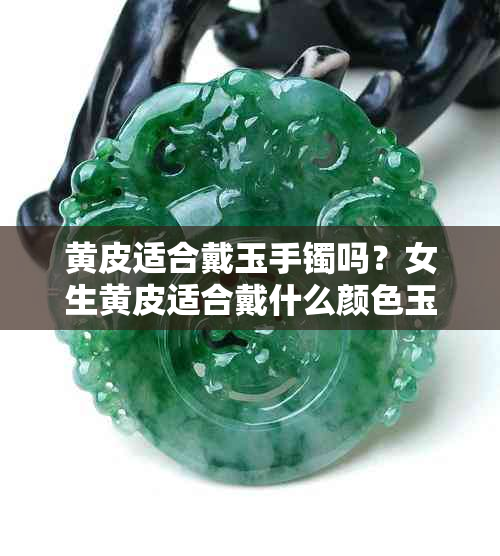 黄皮适合戴玉手镯吗？女生黄皮适合戴什么颜色玉镯和手镯