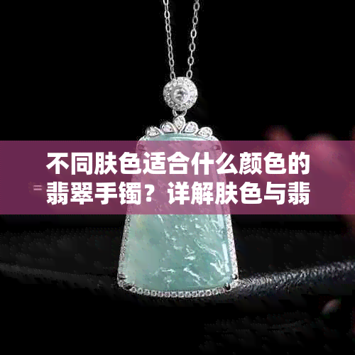 不同肤色适合什么颜色的翡翠手镯？详解肤色与翡翠颜色的搭配