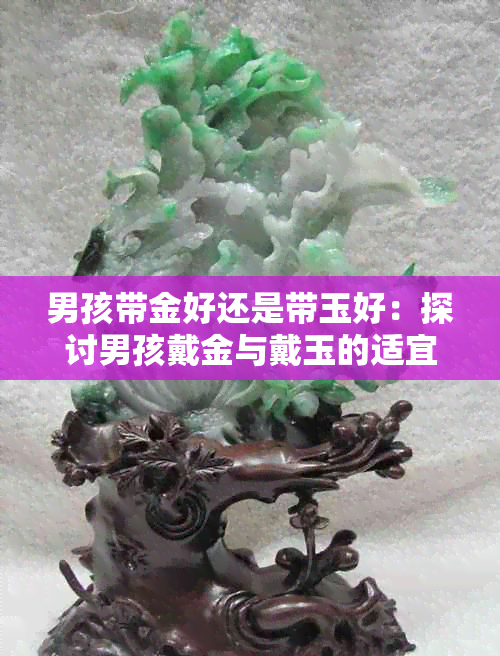 男孩带金好还是带玉好：探讨男孩戴金与戴玉的适宜性及优劣对比