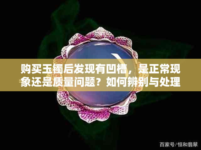购买玉镯后发现有凹槽，是正常现象还是质量问题？如何辨别与处理
