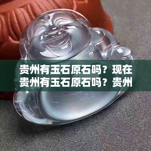 贵州有玉石原石吗？现在贵州有玉石原石吗？贵州有没有玉原石？