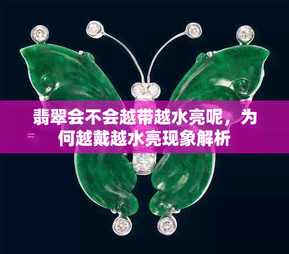 翡翠会不会越带越水亮呢，为何越戴越水亮现象解析