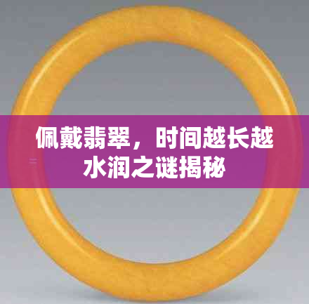 佩戴翡翠，时间越长越水润之谜揭秘