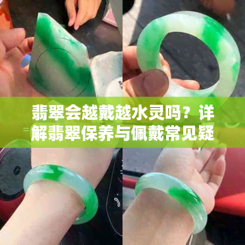 翡翠会越戴越水灵吗？详解翡翠保养与佩戴常见疑问