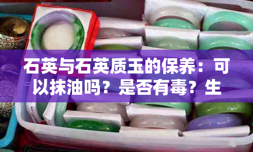 石英与石英质玉的保养：可以抹油吗？是否有？生活中的岩玉保养小贴士