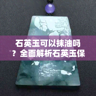 石英玉可以抹油吗？全面解析石英玉保养的正确方法与原因