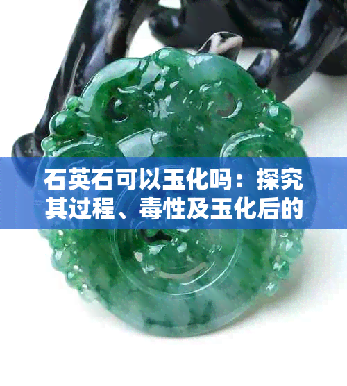 石英石可以玉化吗：探究其过程、性及玉化后的用途