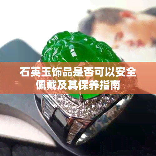 石英玉饰品是否可以安全佩戴及其保养指南