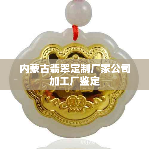 内蒙古翡翠定制厂家公司加工厂鉴定
