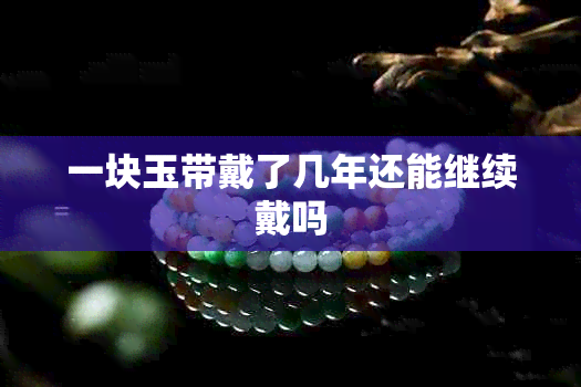 一块玉带戴了几年还能继续戴吗