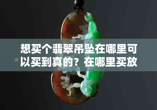 想买个翡翠吊坠在哪里可以买到真的？在哪里买放心