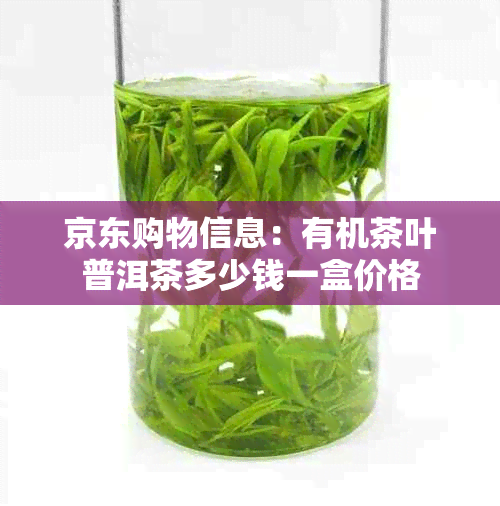 京东购物信息:有机茶叶普洱茶多少钱一盒价格